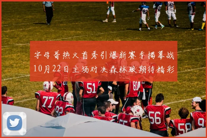 字母哥热火首秀引爆新赛季揭幕战10月22日主场对决森林狼期待精彩表现