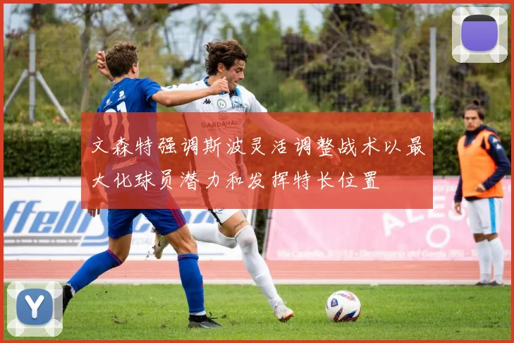文森特强调斯波灵活调整战术以最大化球员潜力和发挥特长位置