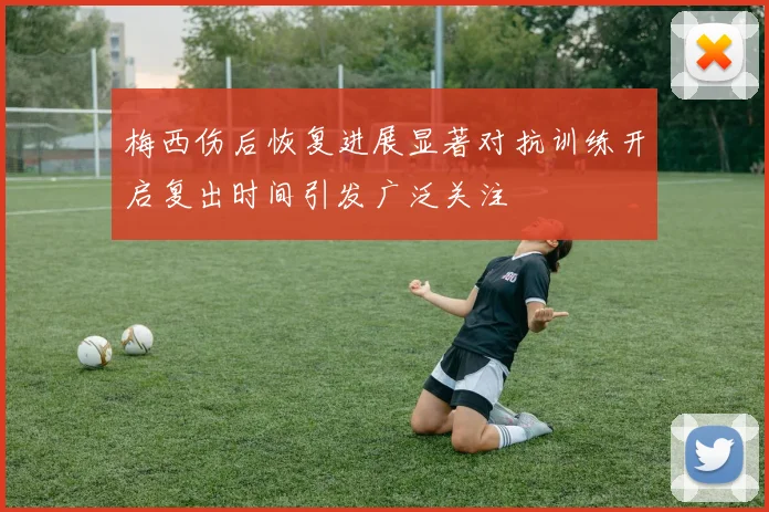 梅西伤后恢复进展显著对抗训练开启复出时间引发广泛关注