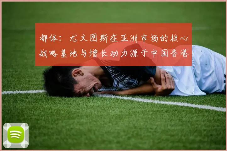 都体：尤文图斯在亚洲市场的核心战略基地与增长动力源于中国香港