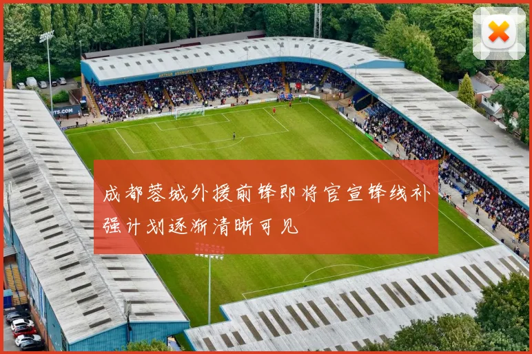 成都蓉城外援前锋即将官宣锋线补强计划逐渐清晰可见