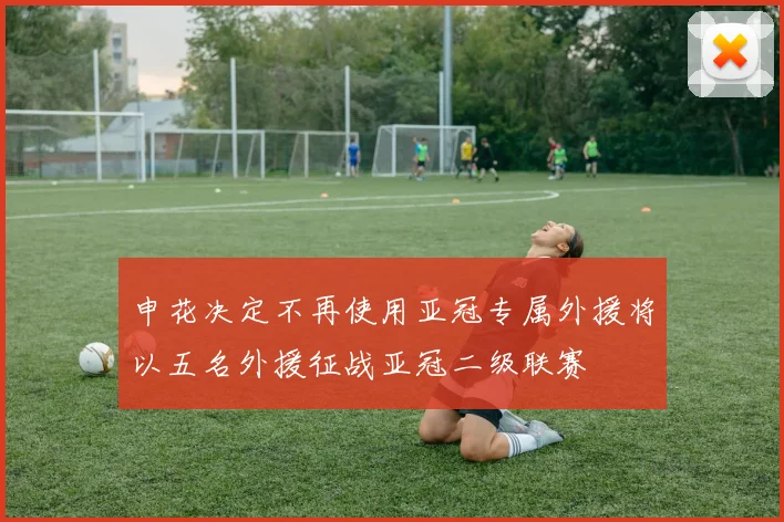 申花决定不再使用亚冠专属外援将以五名外援征战亚冠二级联赛