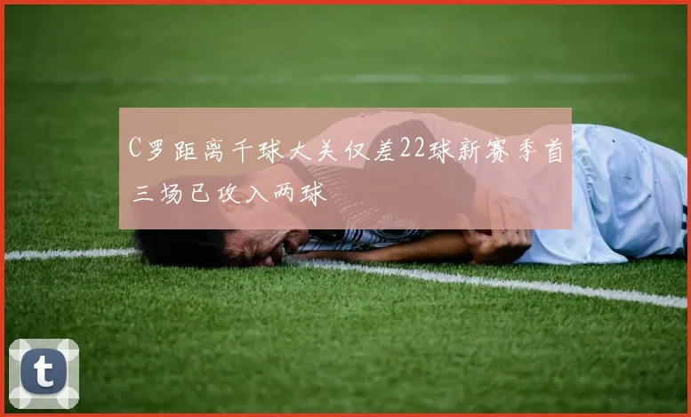C罗距离千球大关仅差22球新赛季首三场已攻入两球