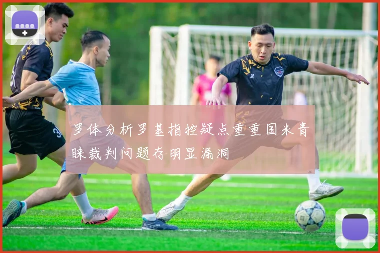 罗体分析罗基指控疑点重重国米青睐裁判问题存明显漏洞