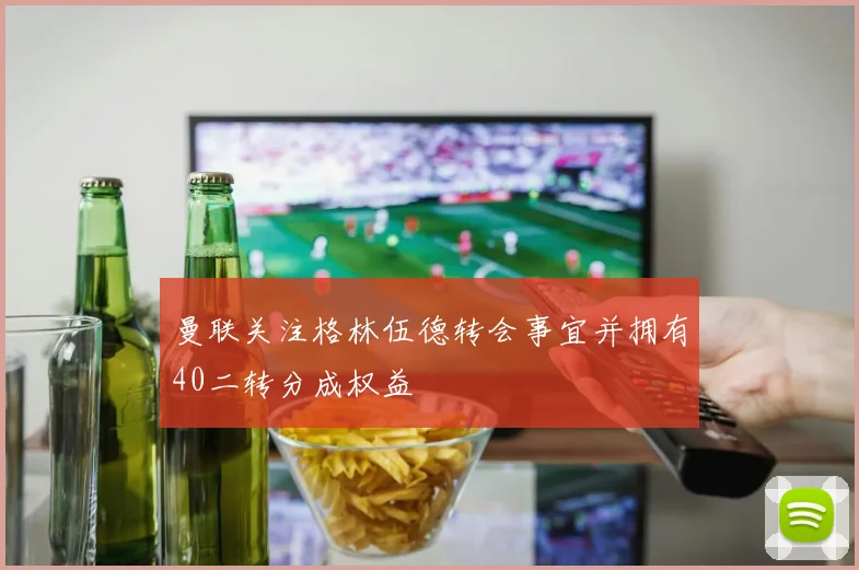 曼联关注格林伍德转会事宜并拥有40二转分成权益