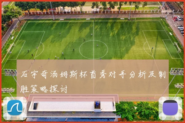 石宇奇汤姆斯杯首秀对手分析及制胜策略探讨