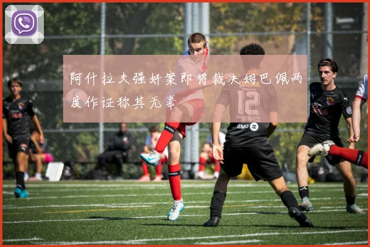 阿什拉夫强奸案即将裁决姆巴佩两度作证称其无辜