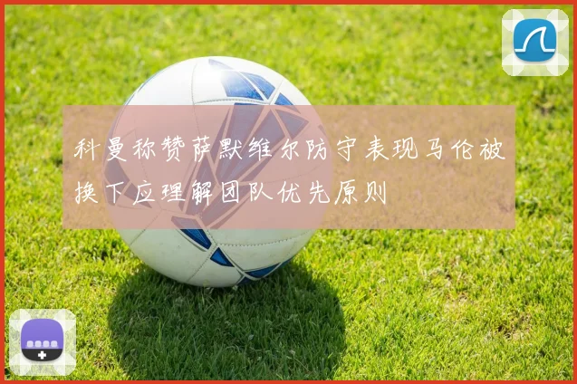 科曼称赞萨默维尔防守表现马伦被换下应理解团队优先原则
