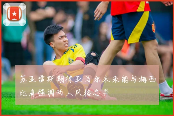 苏亚雷斯期待亚马尔未来能与梅西比肩强调两人风格各异