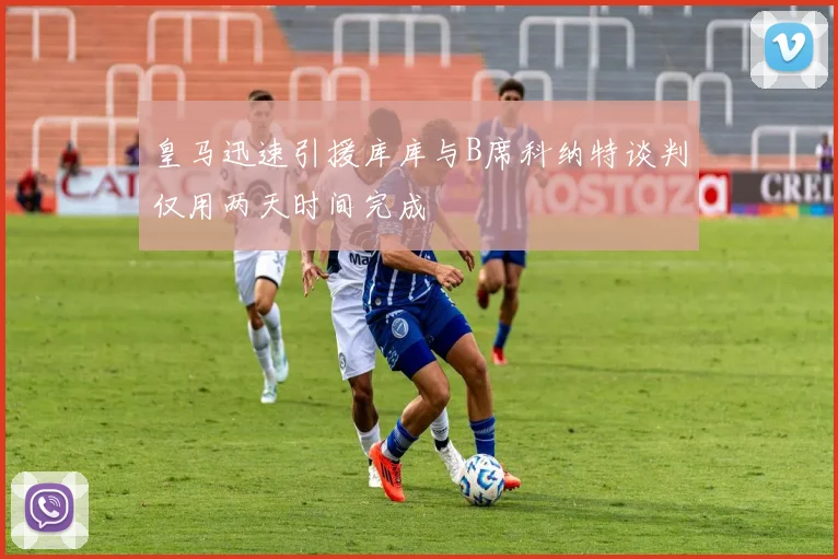 皇马迅速引援库库与B席科纳特谈判仅用两天时间完成
