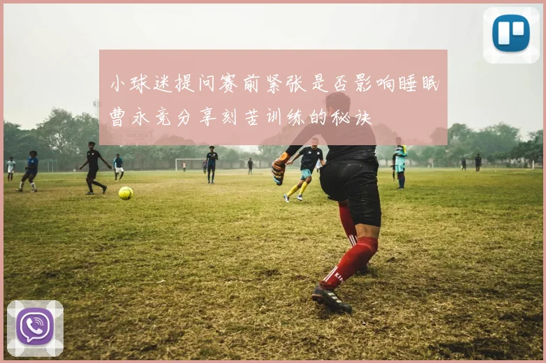 小球迷提问赛前紧张是否影响睡眠曹永竞分享刻苦训练的秘诀