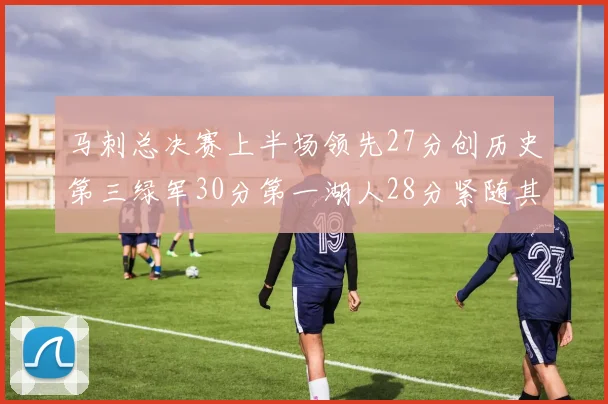 马刺总决赛上半场领先27分创历史第三绿军30分第一湖人28分紧随其后