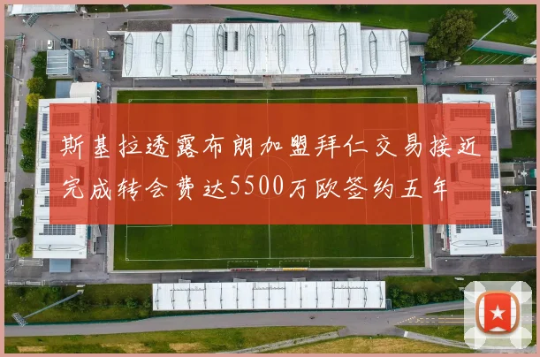 斯基拉透露布朗加盟拜仁交易接近完成转会费达5500万欧签约五年
