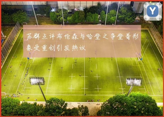 苏群点评布伦森与哈登之争登哥形象受重创引发热议