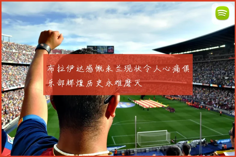布拉伊达感慨米兰现状令人心痛俱乐部辉煌历史永难磨灭