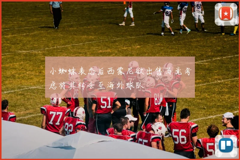 小蜘蛛表态后西蒙尼欲出售马竞考虑将其转会至海外球队