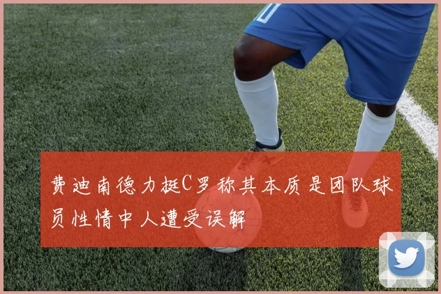 费迪南德力挺C罗称其本质是团队球员性情中人遭受误解
