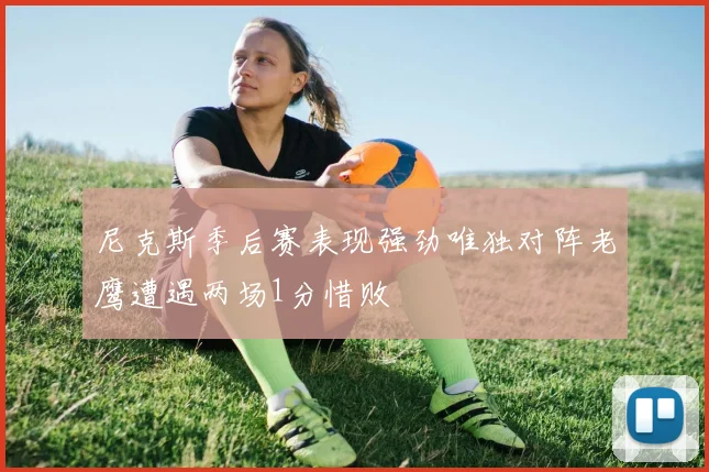 尼克斯季后赛表现强劲唯独对阵老鹰遭遇两场1分惜败