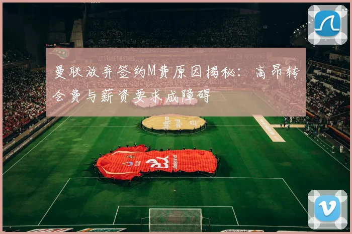 曼联放弃签约M费原因揭秘：高昂转会费与薪资要求成障碍