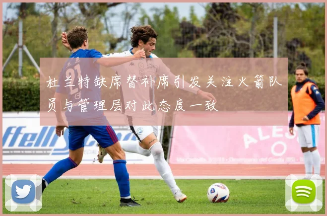 杜兰特缺席替补席引发关注火箭队员与管理层对此态度一致