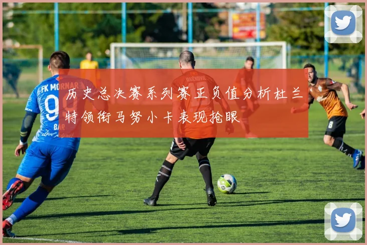 历史总决赛系列赛正负值分析杜兰特领衔马努小卡表现抢眼