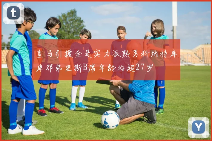 皇马引援全是实力派熟男科纳特库库邓弗里斯B席年龄均超27岁