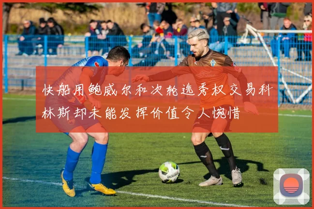 快船用鲍威尔和次轮选秀权交易科林斯却未能发挥价值令人惋惜