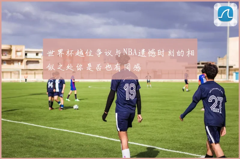 世界杯越位争议与NBA遗憾时刻的相似之处你是否也有同感