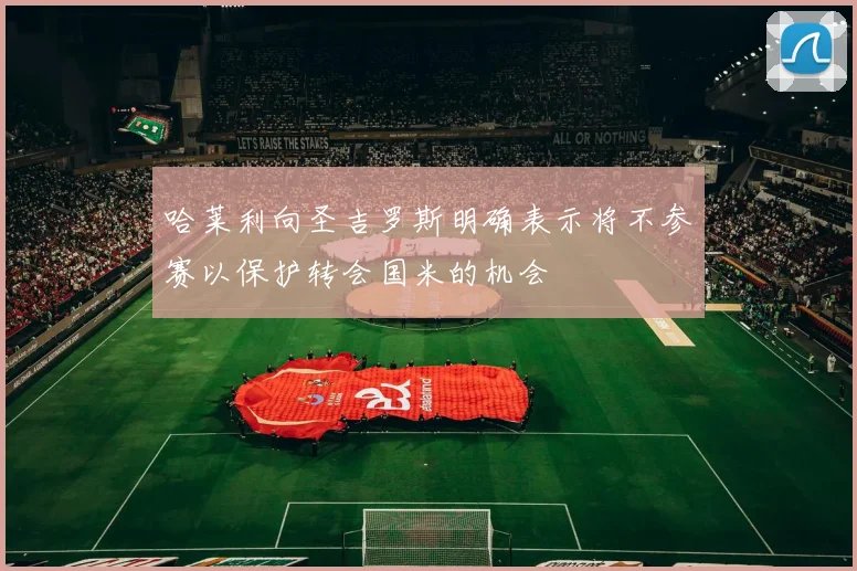 哈莱利向圣吉罗斯明确表示将不参赛以保护转会国米的机会