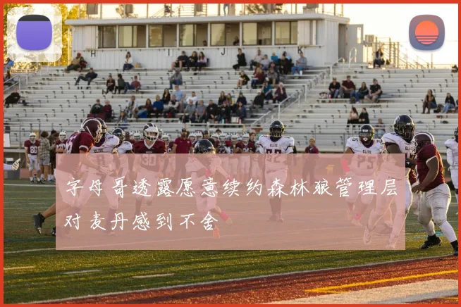 字母哥透露愿意续约森林狼管理层对麦丹感到不舍