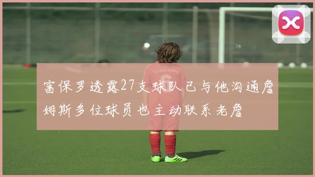 富保罗透露27支球队已与他沟通詹姆斯多位球员也主动联系老詹