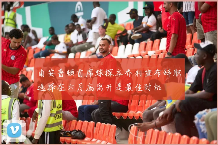 南安普顿首席球探本乔利宣布辞职选择在六月底离开是最佳时机