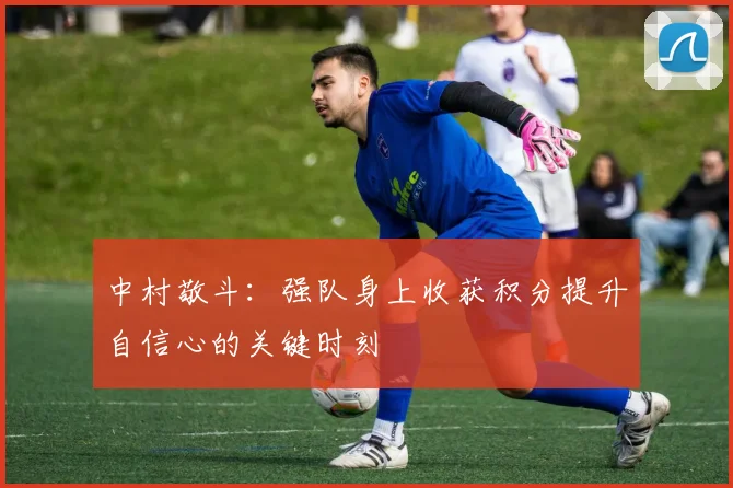 中村敬斗：强队身上收获积分提升自信心的关键时刻