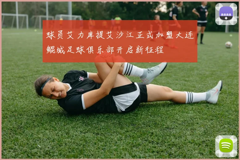 球员艾力库提艾沙江正式加盟大连鲲城足球俱乐部开启新征程