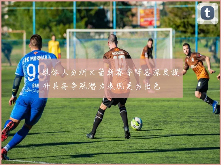 媒体人分析火箭新赛季阵容深度提升具备争冠潜力表现更为出色